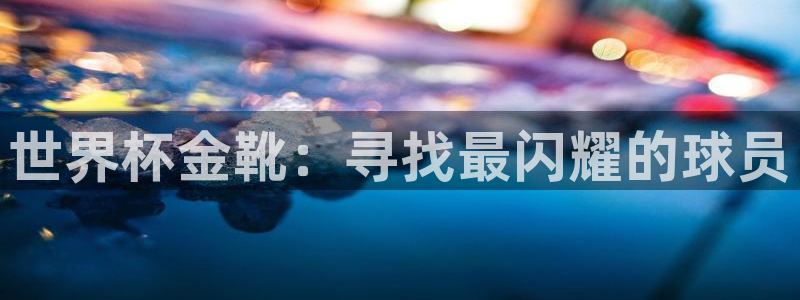 2026世预赛赛程表:世界杯金靴:寻找最闪耀的球员